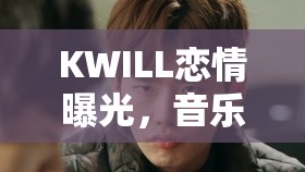 KWILL戀情曝光，音樂與愛情的雙重奏鳴