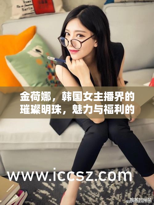 金荷娜，韓國女主播界的璀璨明珠，魅力與福利的雙重盛宴