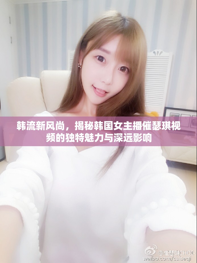 韓流新風尚，揭秘韓國女主播催瑟琪視頻的獨特魅力與深遠影響