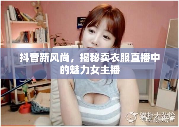 抖音新風(fēng)尚，揭秘賣(mài)衣服直播中的魅力女主播
