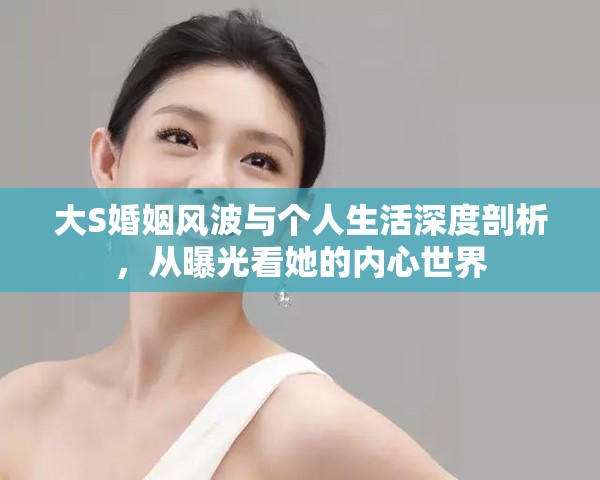 大S婚姻風波與個人生活深度剖析，從曝光看她的內(nèi)心世界