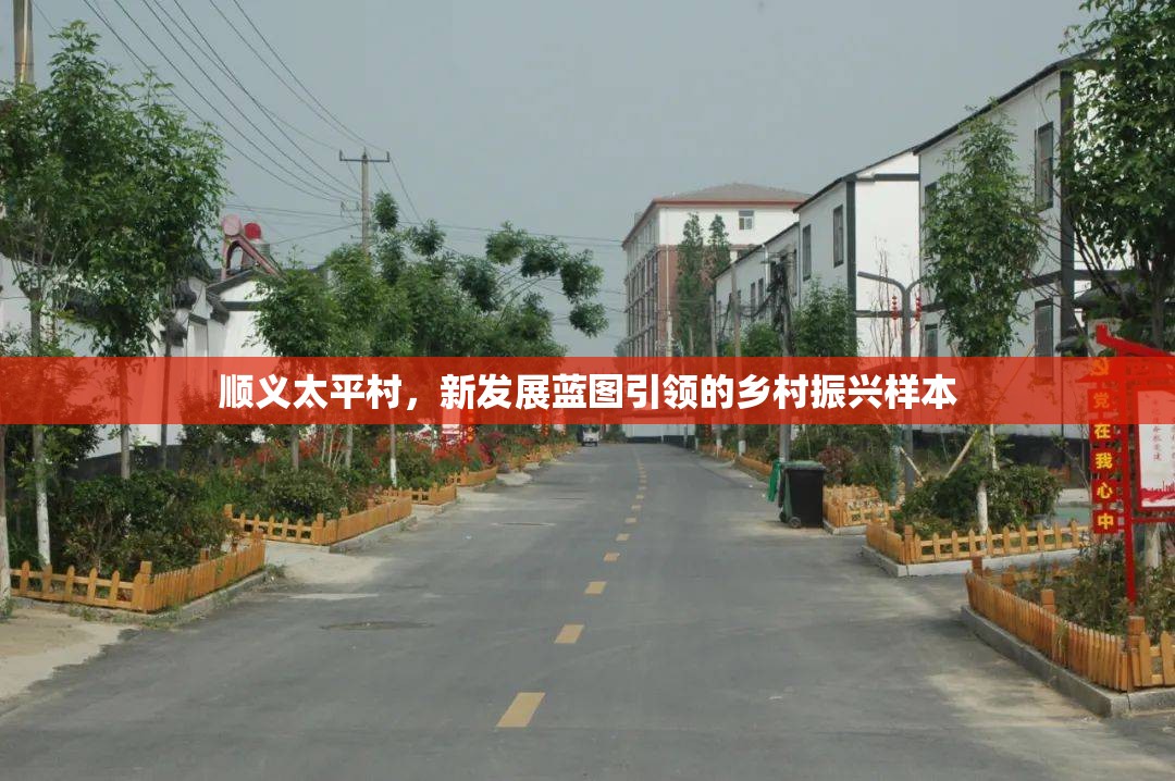 順義太平村，新發(fā)展藍圖引領的鄉(xiāng)村振興樣本