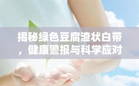 揭秘綠色豆腐渣狀白帶，健康警報與科學(xué)應(yīng)對