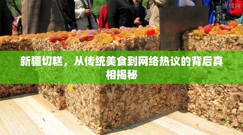 新疆切糕，從傳統(tǒng)美食到網(wǎng)絡(luò)熱議的背后真相揭秘