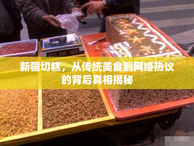 新疆切糕，從傳統(tǒng)美食到網(wǎng)絡(luò)熱議的背后真相揭秘