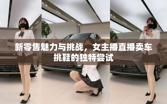 新零售魅力與挑戰(zhàn)，女主播直播賣車挑鞋的獨特嘗試
