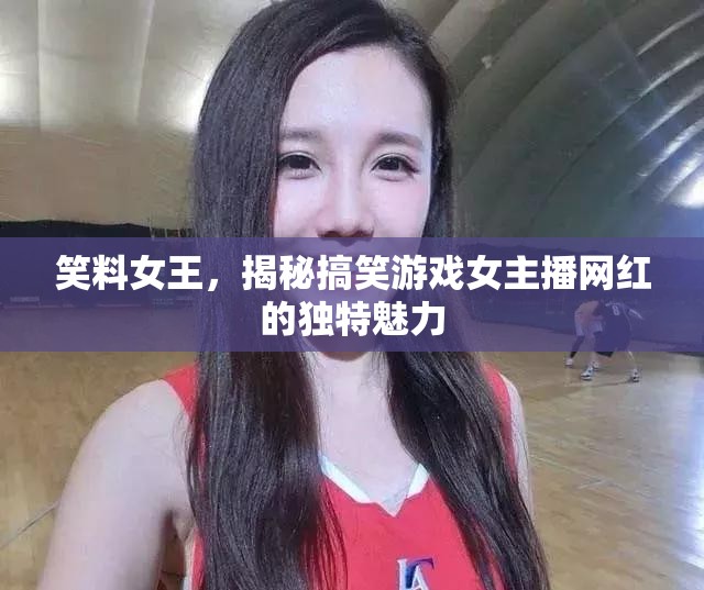 笑料女王，揭秘搞笑游戲女主播網(wǎng)紅的獨特魅力