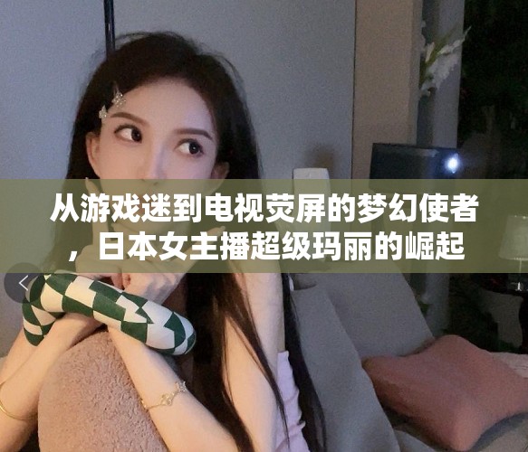 從游戲迷到電視熒屏的夢(mèng)幻使者，日本女主播超級(jí)瑪麗的崛起