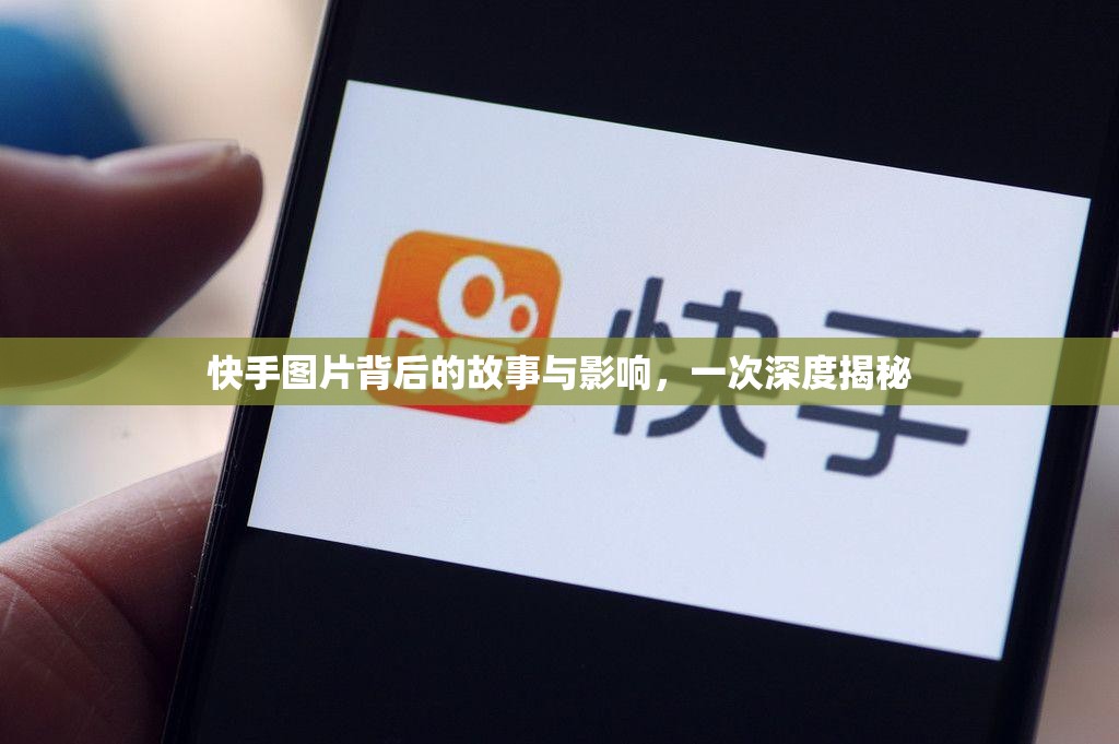 快手圖片背后的故事與影響，一次深度揭秘
