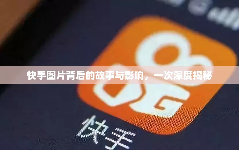 快手圖片背后的故事與影響，一次深度揭秘