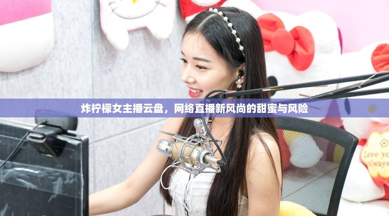 炸檸檬女主播云盤，網(wǎng)絡直播新風尚的甜蜜與風險