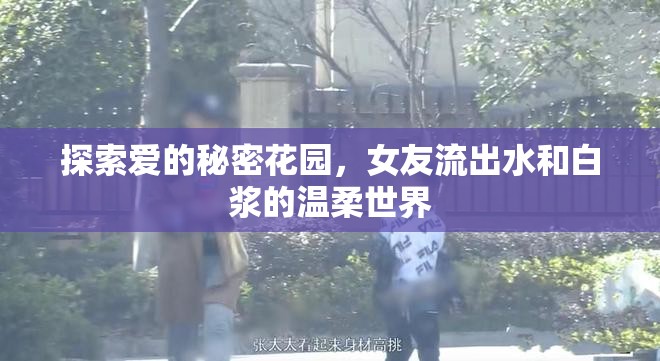 探索愛的秘密花園，女友流出水和白漿的溫柔世界