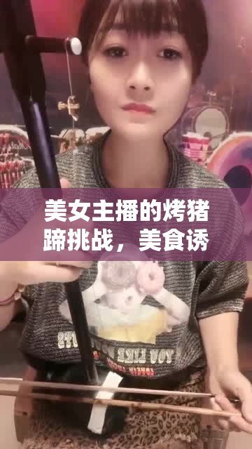 美女主播的烤豬蹄挑戰(zhàn)，美食誘惑與極限考驗