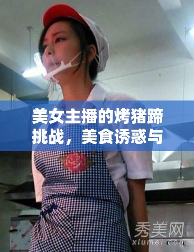 美女主播的烤豬蹄挑戰(zhàn)，美食誘惑與極限考驗