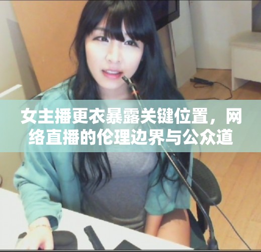 女主播更衣暴露關(guān)鍵位置，網(wǎng)絡(luò)直播的倫理邊界與公眾道德探討