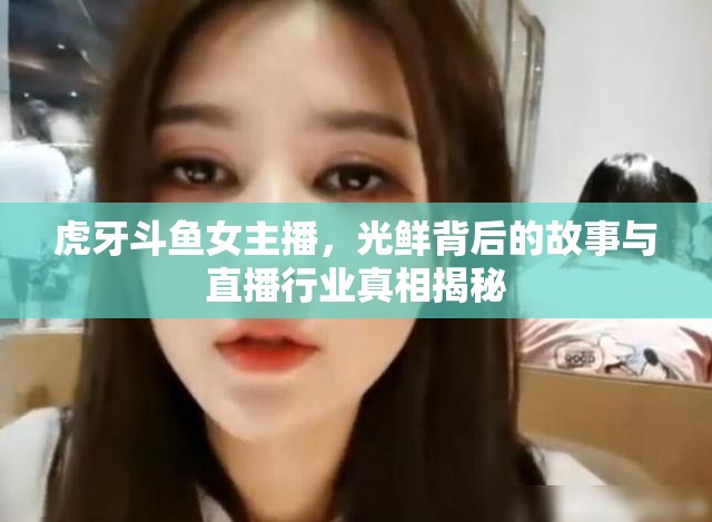 虎牙斗魚女主播，光鮮背后的故事與直播行業(yè)真相揭秘