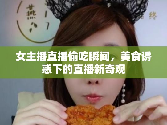 女主播直播偷吃瞬間，美食誘惑下的直播新奇觀