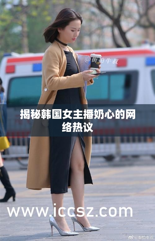 揭秘韓國(guó)女主播奶心的網(wǎng)絡(luò)熱議