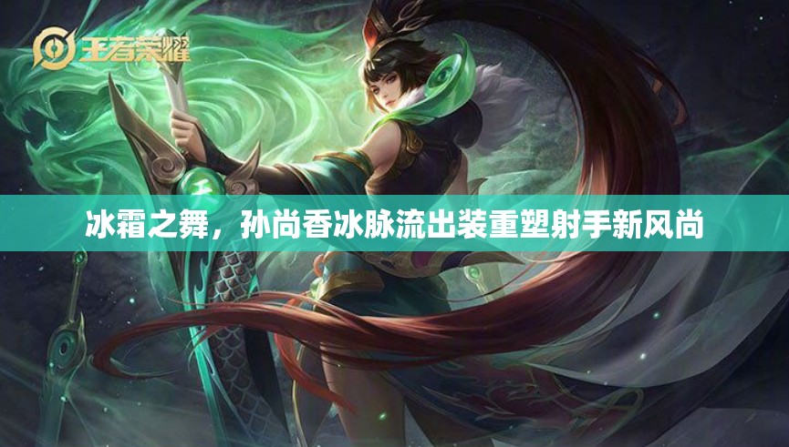 冰霜之舞，孫尚香冰脈流出裝重塑射手新風(fēng)尚