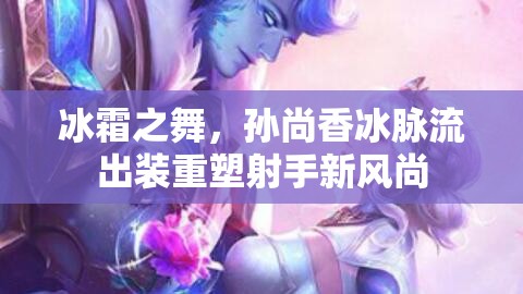冰霜之舞，孫尚香冰脈流出裝重塑射手新風(fēng)尚