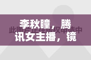 李秋瞳，騰訊女主播，鏡頭背后的璀璨星光