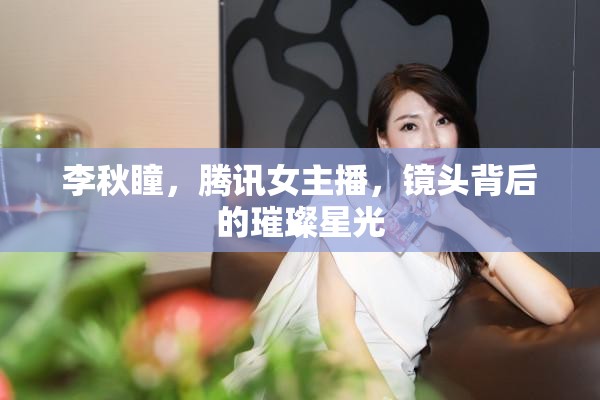 李秋瞳，騰訊女主播，鏡頭背后的璀璨星光