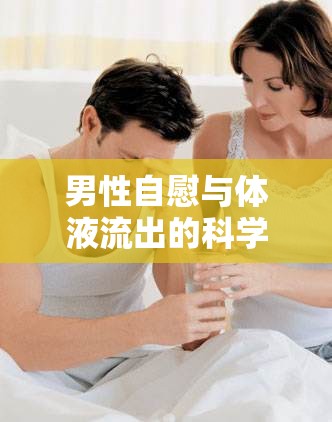 男性自慰與體液流出的科學(xué)解析