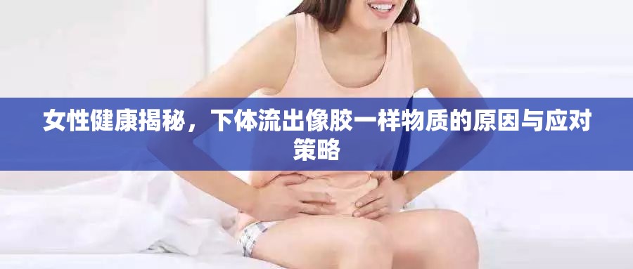 女性健康揭秘，下體流出像膠一樣物質(zhì)的原因與應對策略