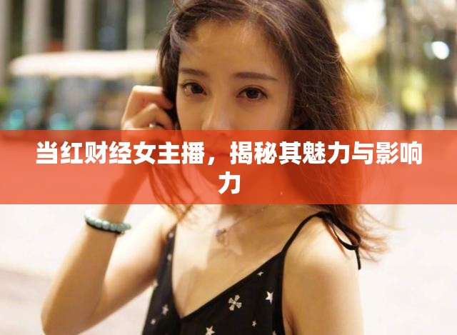 當(dāng)紅財(cái)經(jīng)女主播，揭秘其魅力與影響力