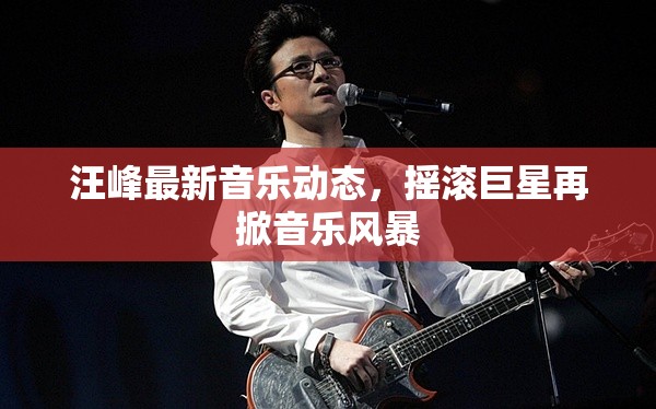 汪峰最新音樂動態(tài)，搖滾巨星再掀音樂風(fēng)暴