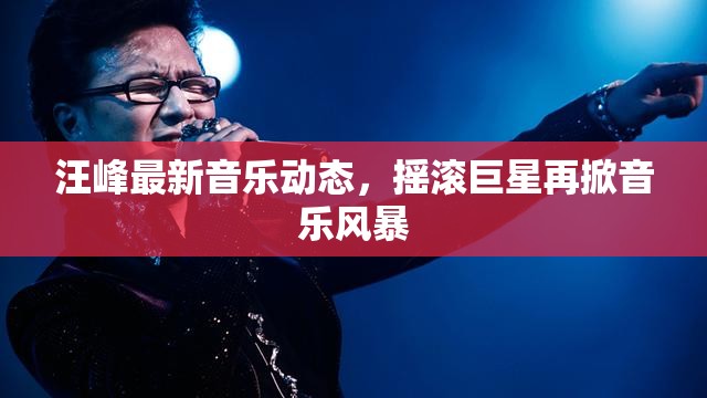 汪峰最新音樂動態(tài)，搖滾巨星再掀音樂風(fēng)暴