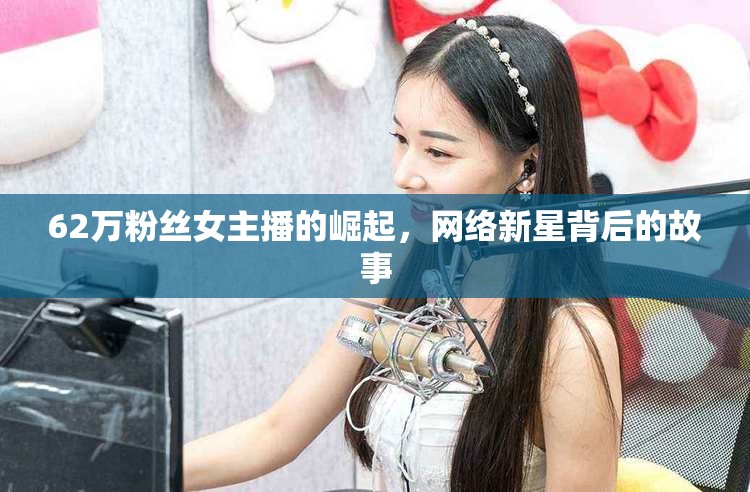 62萬粉絲女主播的崛起，網(wǎng)絡(luò)新星背后的故事