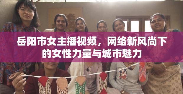 岳陽(yáng)市女主播視頻，網(wǎng)絡(luò)新風(fēng)尚下的女性力量與城市魅力