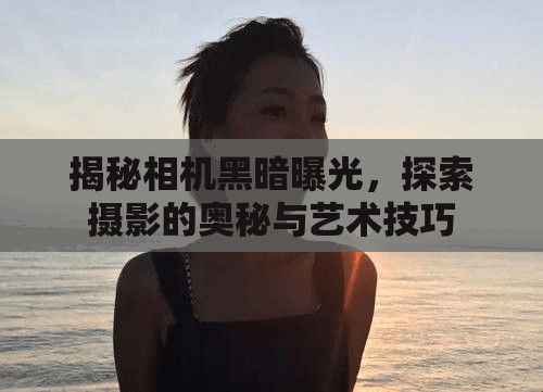 揭秘相機黑暗曝光，探索攝影的奧秘與藝術技巧