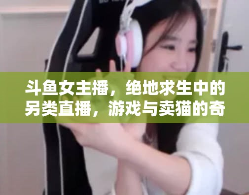 斗魚女主播，絕地求生中的另類直播，游戲與賣貓的奇妙融合