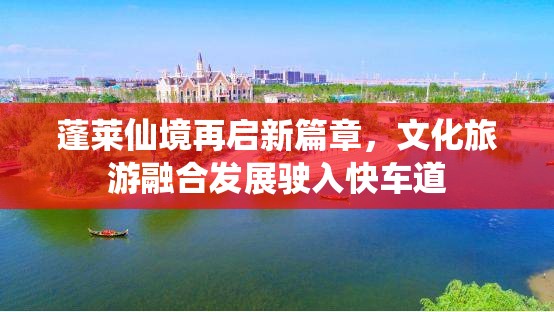 蓬萊仙境再啟新篇章，文化旅游融合發(fā)展駛?cè)肟燔?chē)道