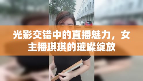 光影交錯(cuò)中的直播魅力，女主播琪琪的璀璨綻放