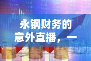 永鋼財務的意外直播，一場網(wǎng)絡風波引發(fā)的財務新思考