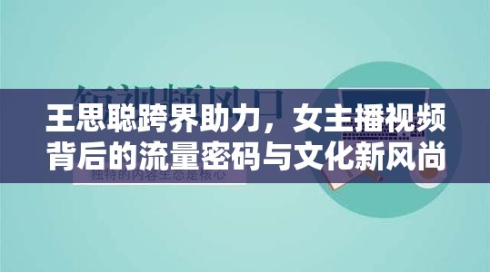 王思聰跨界助力，女主播視頻背后的流量密碼與文化新風(fēng)尚