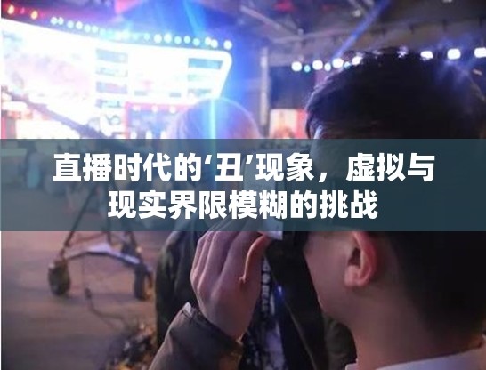直播時代的‘丑’現(xiàn)象，虛擬與現(xiàn)實(shí)界限模糊的挑戰(zhàn)