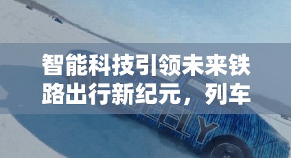 智能科技引領(lǐng)未來鐵路出行新紀(jì)元，列車最新動(dòng)態(tài)