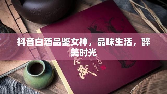 抖音白酒品鑒女神，品味生活，醉美時(shí)光