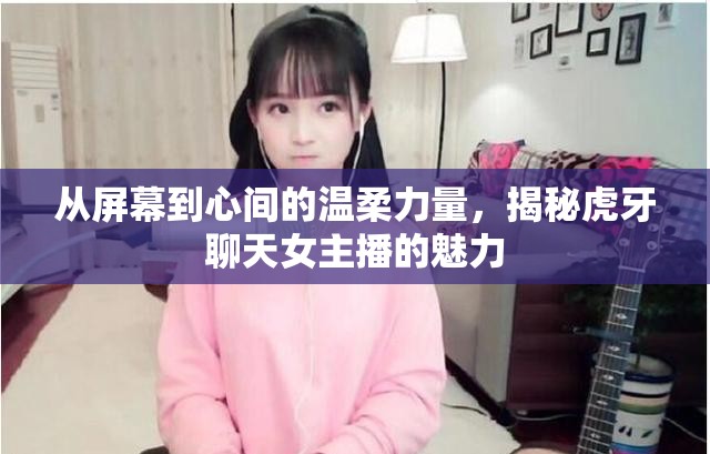 從屏幕到心間的溫柔力量，揭秘虎牙聊天女主播的魅力