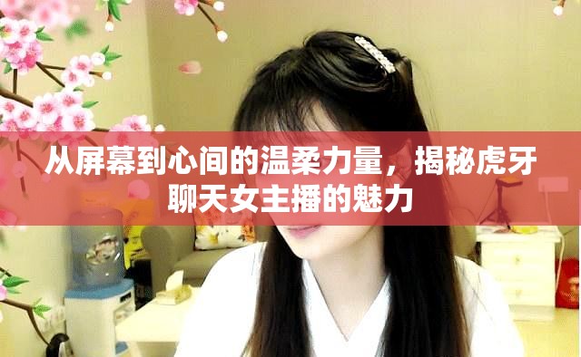 從屏幕到心間的溫柔力量，揭秘虎牙聊天女主播的魅力