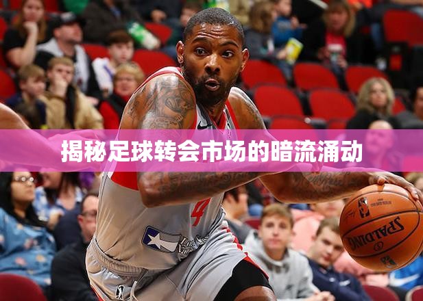 揭秘足球轉(zhuǎn)會市場的暗流涌動
