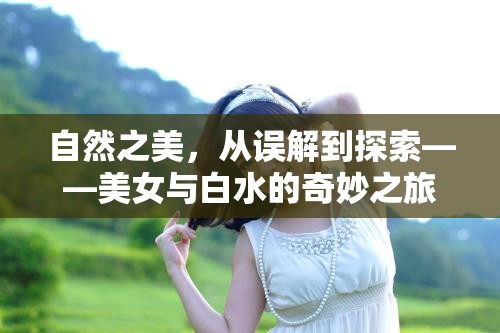 自然之美，從誤解到探索——美女與白水的奇妙之旅