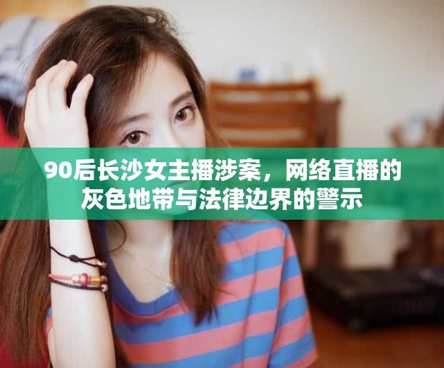 90后長(zhǎng)沙女主播涉案，網(wǎng)絡(luò)直播的灰色地帶與法律邊界的警示