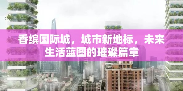 香繽國際城，城市新地標(biāo)，未來生活藍(lán)圖的璀璨篇章