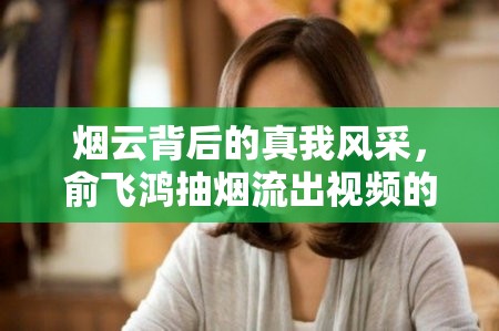 煙云背后的真我風(fēng)采，俞飛鴻抽煙流出視頻的深層解讀