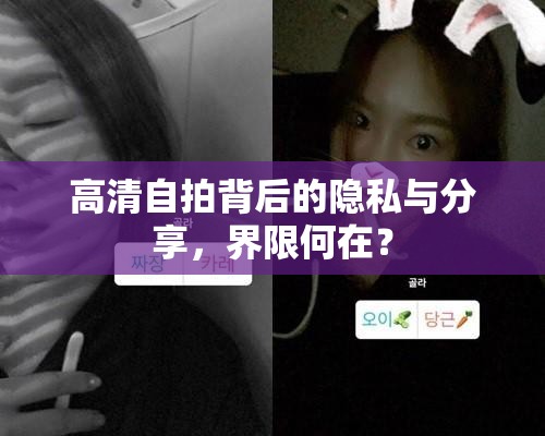 高清自拍背后的隱私與分享，界限何在？